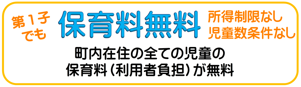 第1子でも保育料無料所得制限なし児童数条件なし町内在住の全ての児童の保育料（利用者負担）が無料